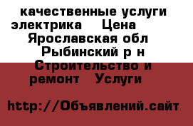 качественные услуги электрика  › Цена ­ 100 - Ярославская обл., Рыбинский р-н Строительство и ремонт » Услуги   